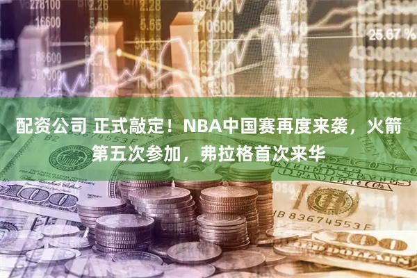 配资公司 正式敲定！NBA中国赛再度来袭，火箭第五次参加，弗拉格首次来华