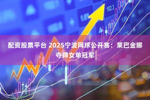 配资股票平台 2025宁波网球公开赛：莱巴金娜夺得女单冠军