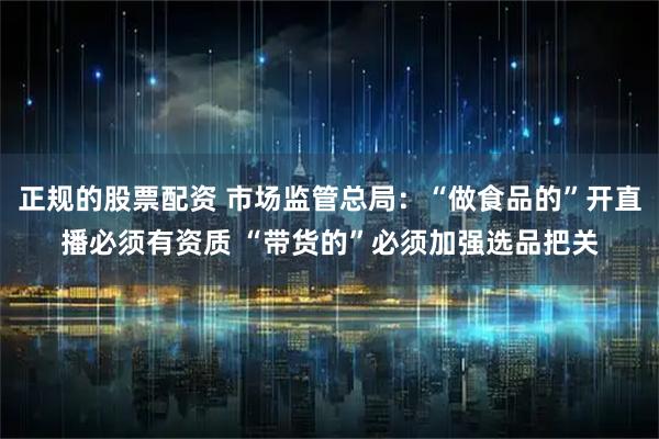 正规的股票配资 市场监管总局：“做食品的”开直播必须有资质 “带货的”必须加强选品把关