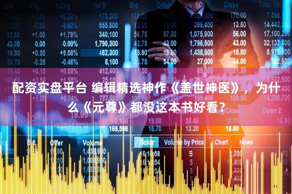 配资实盘平台 编辑精选神作《盖世神医》，为什么《元尊》都没这本书好看？