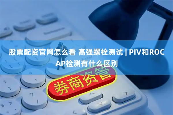 股票配资官网怎么看 高强螺栓测试 | PIV和ROCAP检测有什么区别