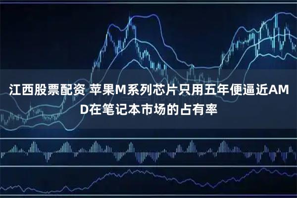 江西股票配资 苹果M系列芯片只用五年便逼近AMD在笔记本市场的占有率