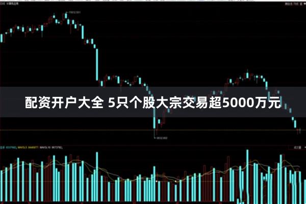 配资开户大全 5只个股大宗交易超5000万元