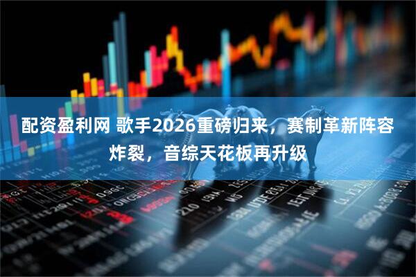 配资盈利网 歌手2026重磅归来，赛制革新阵容炸裂，音综天花板再升级