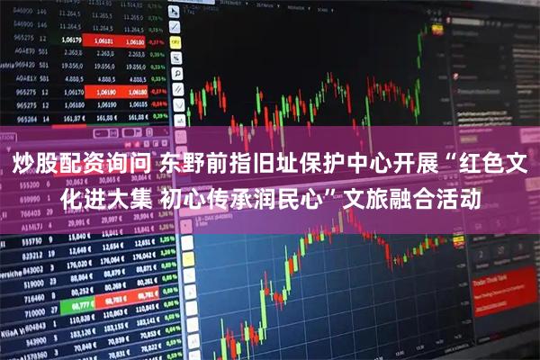 炒股配资询问 东野前指旧址保护中心开展“红色文化进大集 初心传承润民心”文旅融合活动