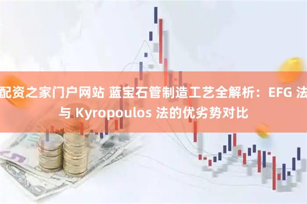 配资之家门户网站 蓝宝石管制造工艺全解析：EFG 法与 Kyropoulos 法的优劣势对比
