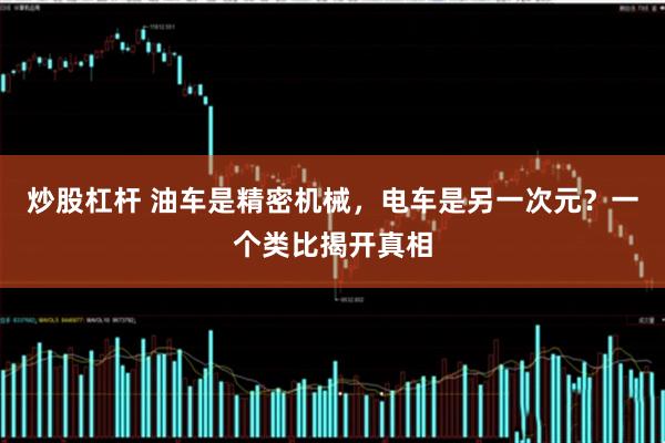 炒股杠杆 油车是精密机械，电车是另一次元？一个类比揭开真相