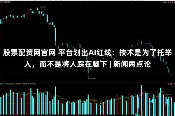 股票配资网官网 平台划出AI红线：技术是为了托举人，而不是将人踩在脚下 | 新闻两点论
