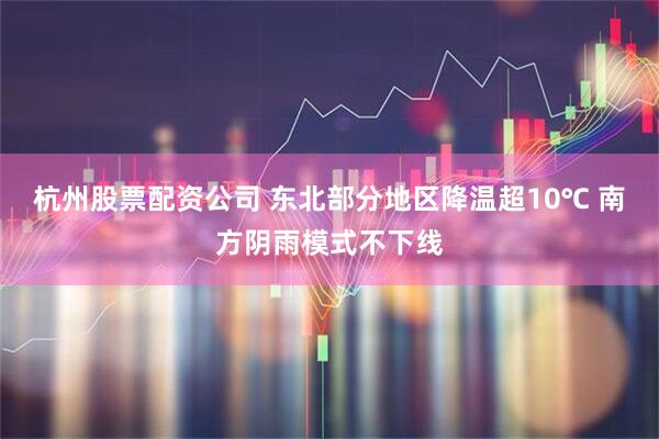 杭州股票配资公司 东北部分地区降温超10℃ 南方阴雨模式不下线