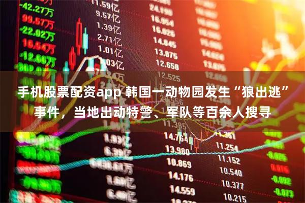 手机股票配资app 韩国一动物园发生“狼出逃”事件，当地出动特警、军队等百余人搜寻