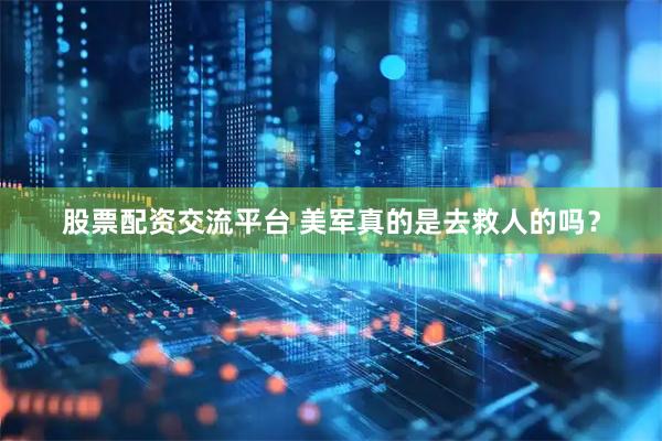 股票配资交流平台 美军真的是去救人的吗？