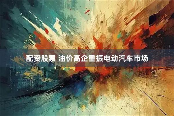 配资股票 油价高企重振电动汽车市场