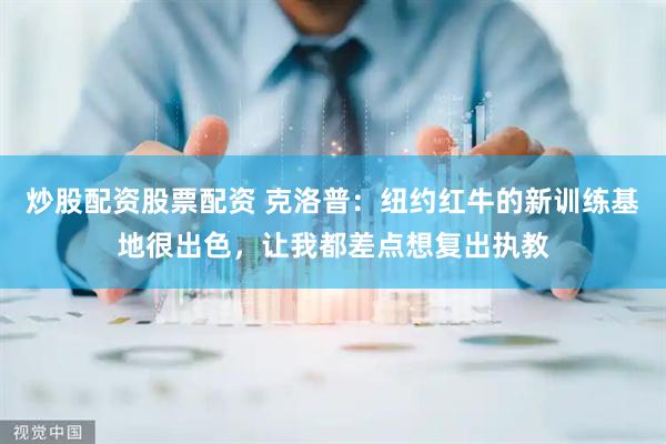炒股配资股票配资 克洛普：纽约红牛的新训练基地很出色，让我都差点想复出执教