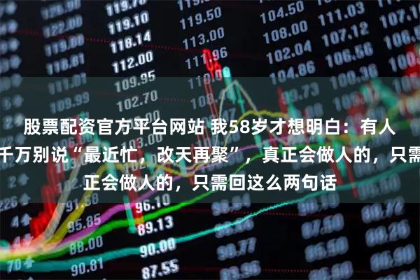 股票配资官方平台网站 我58岁才想明白：有人约饭不想赴，千万别说“最近忙，改天再聚”，真正会做人的，只需回这么两句话