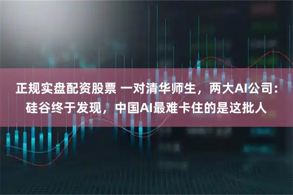 正规实盘配资股票 一对清华师生，两大AI公司：硅谷终于发现，中国AI最难卡住的是这批人