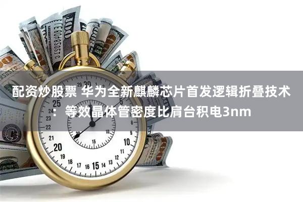 配资炒股票 华为全新麒麟芯片首发逻辑折叠技术：等效晶体管密度比肩台积电3nm