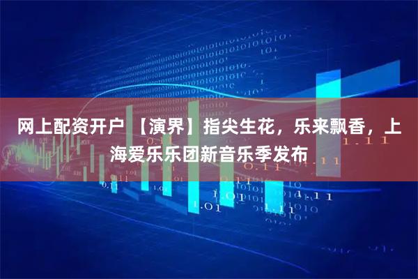 网上配资开户 【演界】指尖生花，乐来飘香，上海爱乐乐团新音乐季发布